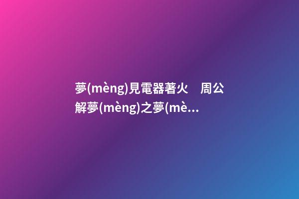 夢(mèng)見電器著火　周公解夢(mèng)之夢(mèng)到電器著火